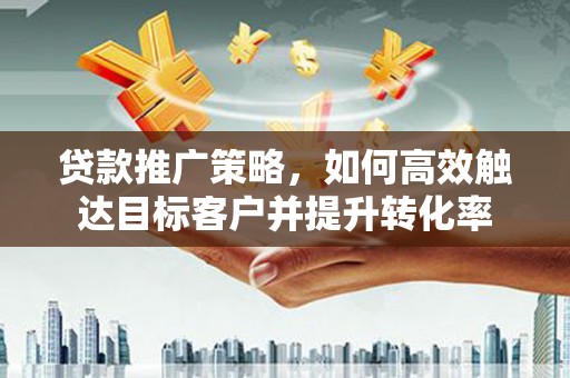 江门贷款推广策略，如何高效触达目标客户并提升转化率