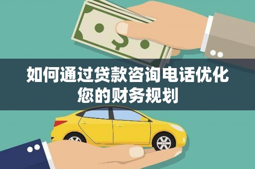 江门如何通过贷款咨询电话优化您的财务规划