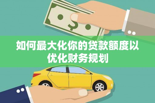 江门如何最大化你的贷款额度以优化财务规划