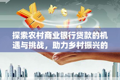 江门探索农村商业银行贷款的机遇与挑战，助力乡村振兴的金融引擎