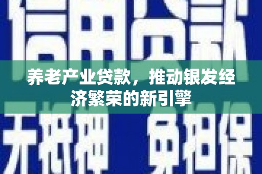 江门养老产业贷款，推动银发经济繁荣的新引擎