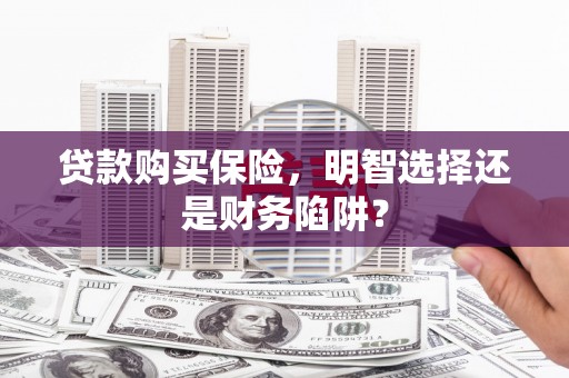 江门贷款购买保险，明智选择还是财务陷阱？