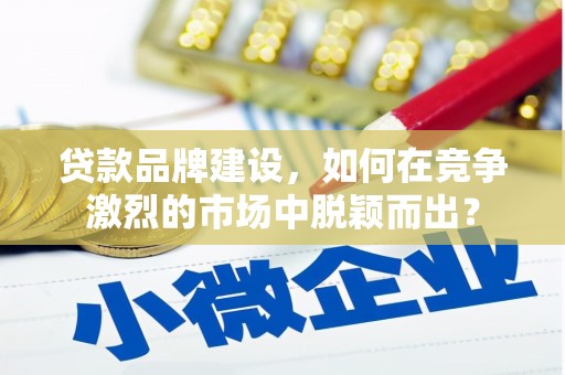 江门贷款品牌建设，如何在竞争激烈的市场中脱颖而出？