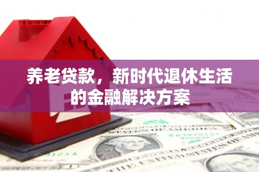江门养老贷款，新时代退休生活的金融解决方案