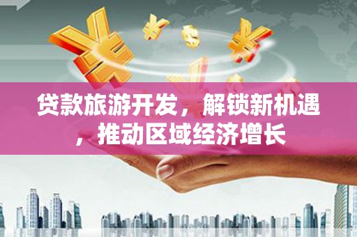 江门贷款旅游开发，解锁新机遇，推动区域经济增长