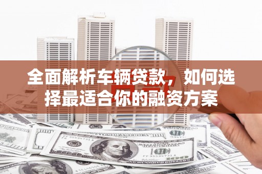 江门全面解析车辆贷款，如何选择最适合你的融资方案