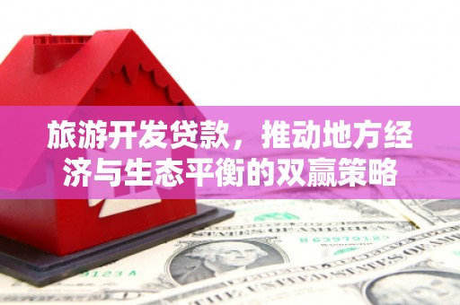 江门旅游开发贷款，推动地方经济与生态平衡的双赢策略