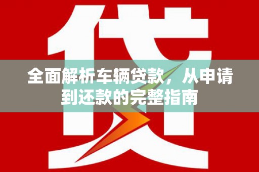 江门全面解析车辆贷款，从申请到还款的完整指南