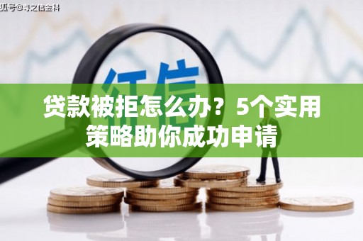 江门贷款被拒怎么办？5个实用策略助你成功申请
