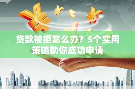江门贷款被拒怎么办？5个实用策略助你成功申请
