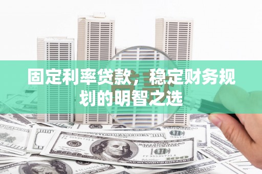 江门固定利率贷款，稳定财务规划的明智之选